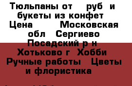 Тюльпаны от 35 руб. и  букеты из конфет › Цена ­ 35 - Московская обл., Сергиево-Посадский р-н, Хотьково г. Хобби. Ручные работы » Цветы и флористика   